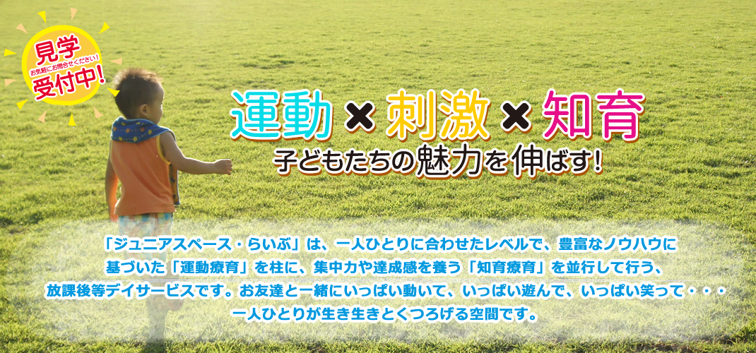 見学受付中！運動×刺激×知育 子どもたちの魅力を伸ばす！「ジュニアスペース・らいぶ」は、一人ひとりに合わせたレベルで、豊富なノウハウに基づいた「運動療育」を柱に、集中力や達成感を養う「知育療育」を並行して行う、放課後等デイサービスです。お友達と一緒にいっぱい動いて、いっぱい遊んで、いっぱい笑って・・・一人ひとりが生き生きとくつろげる空間です。